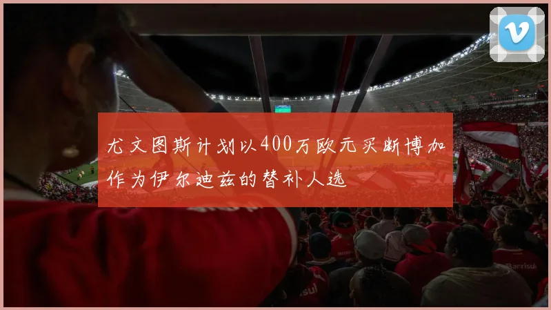 尤文图斯计划以400万欧元买断博加作为伊尔迪兹的替补人选