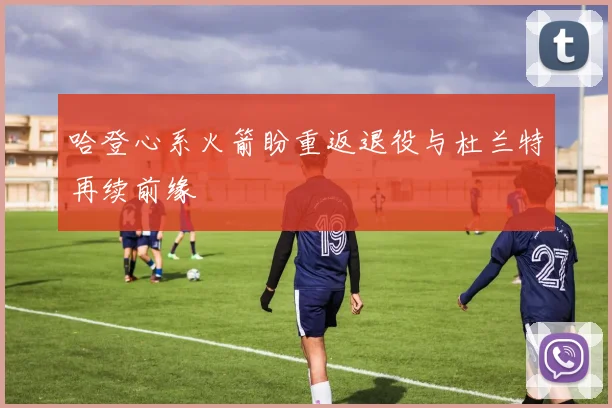 哈登心系火箭盼重返退役与杜兰特再续前缘
