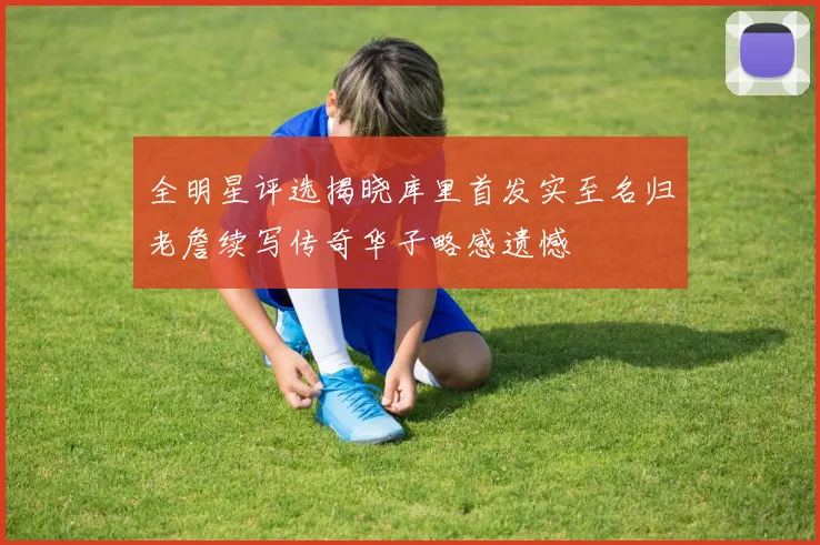 全明星评选揭晓库里首发实至名归老詹续写传奇华子略感遗憾