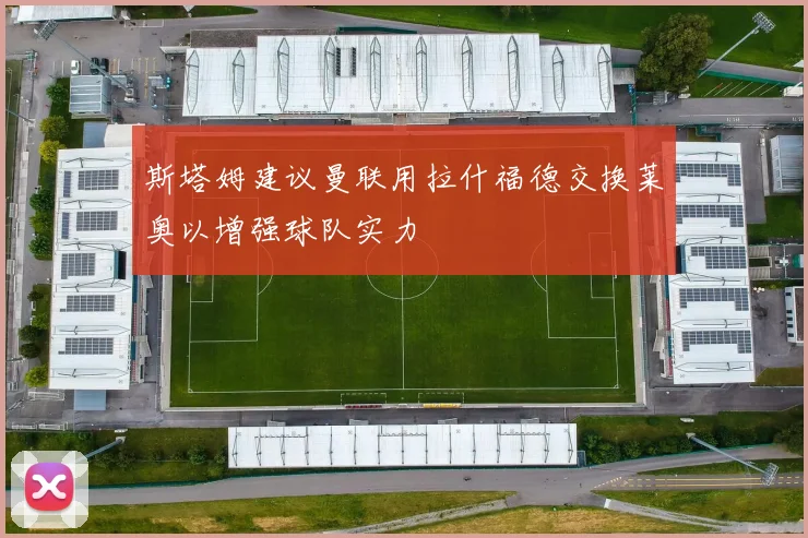 斯塔姆建议曼联用拉什福德交换莱奥以增强球队实力