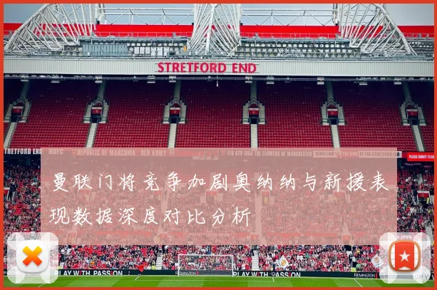 曼联门将竞争加剧奥纳纳与新援表现数据深度对比分析