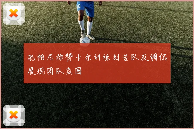 孔帕尼称赞卡尔训练刻苦队友调侃展现团队氛围