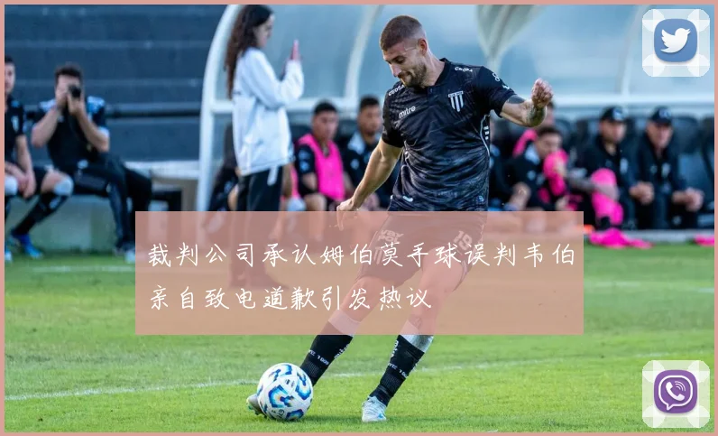 裁判公司承认姆伯莫手球误判韦伯亲自致电道歉引发热议