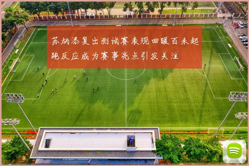 苏炳添复出测试赛表现回暖百米起跑反应成为赛事亮点引发关注