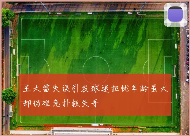 王大雷失误引发球迷担忧年龄虽大却仍难免扑救失手