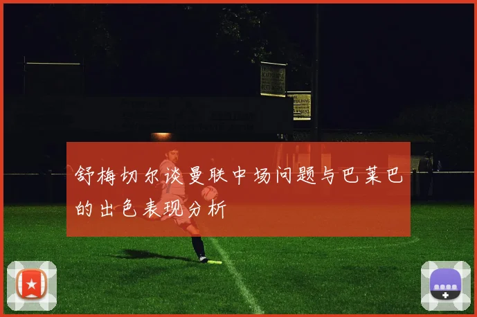 舒梅切尔谈曼联中场问题与巴莱巴的出色表现分析