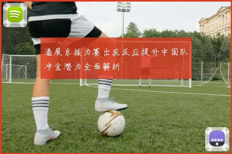 潘展乐接力赛出发反应提升中国队冲金潜力全面解析