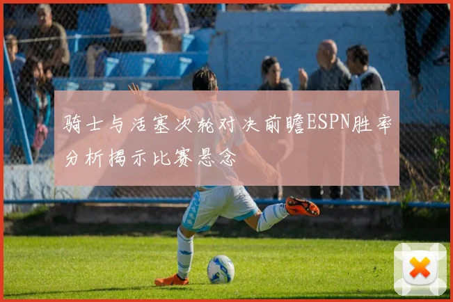 骑士与活塞次轮对决前瞻ESPN胜率分析揭示比赛悬念