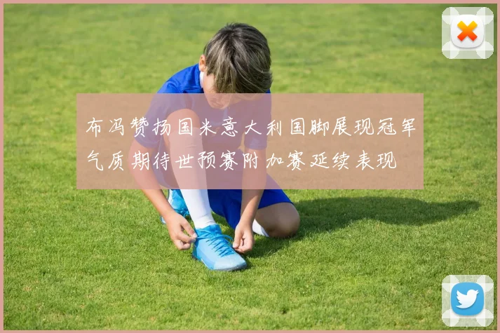 布冯赞扬国米意大利国脚展现冠军气质期待世预赛附加赛延续表现