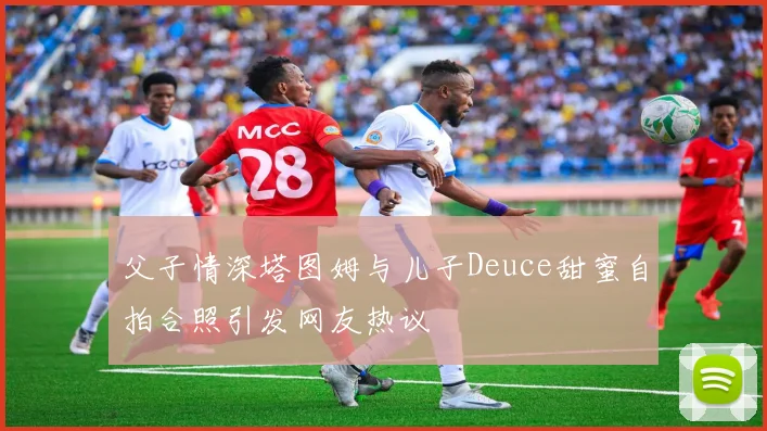 父子情深塔图姆与儿子Deuce甜蜜自拍合照引发网友热议