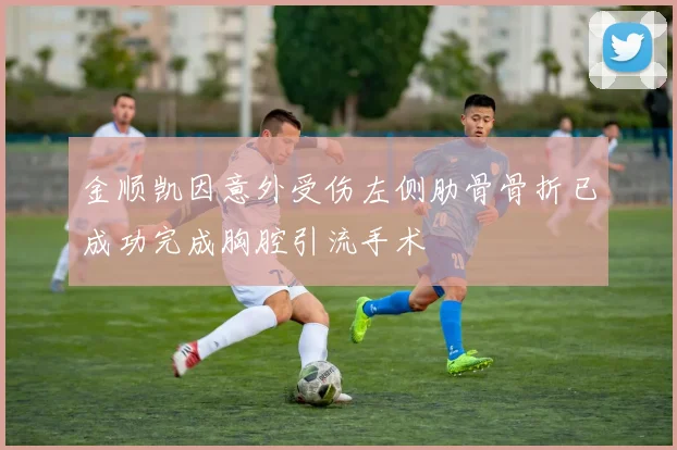 金顺凯因意外受伤左侧肋骨骨折已成功完成胸腔引流手术