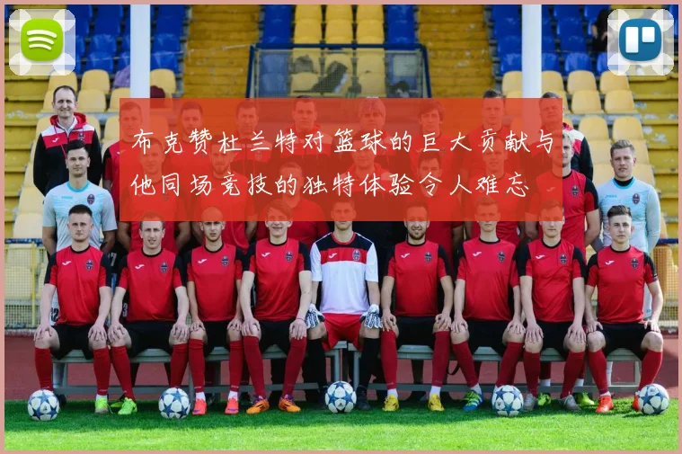 布克赞杜兰特对篮球的巨大贡献与他同场竞技的独特体验令人难忘