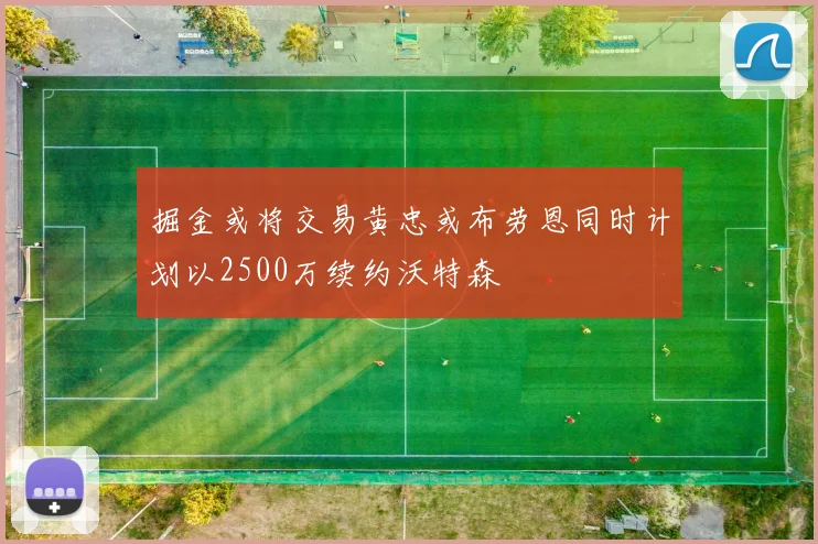 掘金或将交易黄忠或布劳恩同时计划以2500万续约沃特森