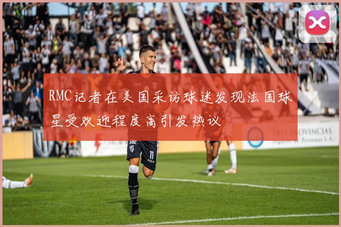 RMC记者在美国采访球迷发现法国球星受欢迎程度高引发热议