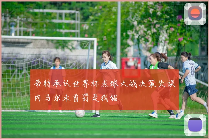 蒂特承认世界杯点球大战决策失误内马尔未首罚是我错