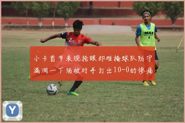 小卡首节表现抢眼却难掩球队防守漏洞一下场被对手打出10-0的惨痛局面