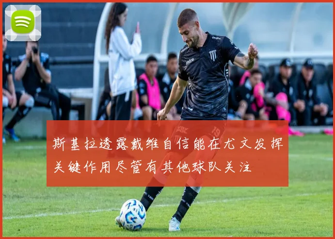 斯基拉透露戴维自信能在尤文发挥关键作用尽管有其他球队关注