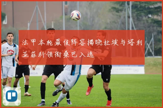 法甲本轮最佳阵容揭晓杜埃与塔利亚菲科领衔桑巴入选
