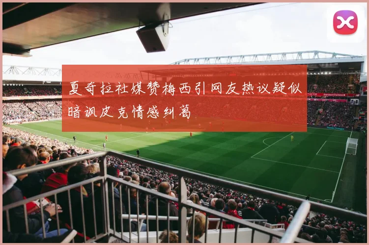 夏奇拉社媒赞梅西引网友热议疑似暗讽皮克情感纠葛
