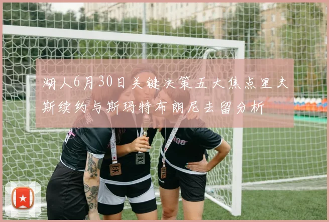 湖人6月30日关键决策五大焦点里夫斯续约与斯玛特布朗尼去留分析