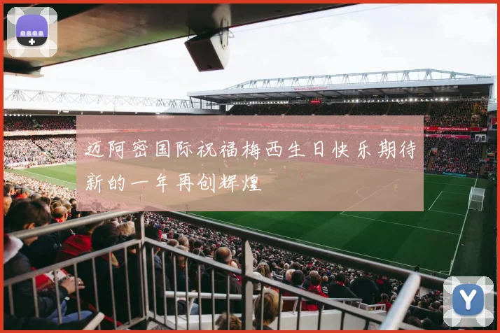 迈阿密国际祝福梅西生日快乐期待新的一年再创辉煌