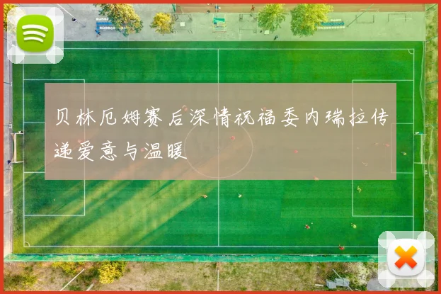 贝林厄姆赛后深情祝福委内瑞拉传递爱意与温暖