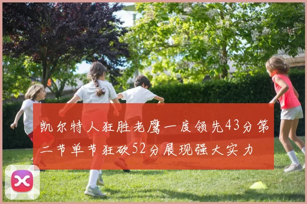 凯尔特人狂胜老鹰一度领先43分第二节单节狂砍52分展现强大实力