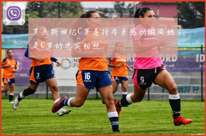 罗杰斯回忆C罗善待母亲感动瞬间她是C罗的忠实粉丝