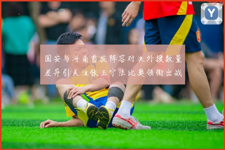 国安与河南首发阵容对决外援数量差异引关注张玉宁法比奥领衔出战