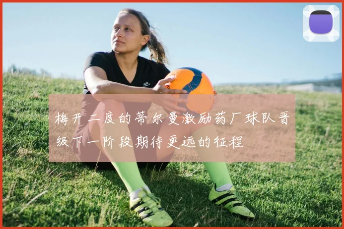 梅开二度的蒂尔曼激励药厂球队晋级下一阶段期待更远的征程