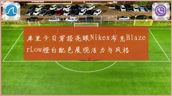 库里今日穿搭亮眼Nikex布克BlazerLow橙白配色展现活力与风格