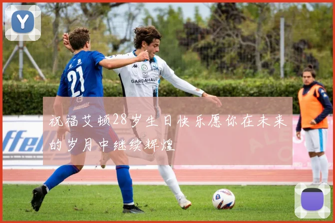 祝福艾顿28岁生日快乐愿你在未来的岁月中继续辉煌