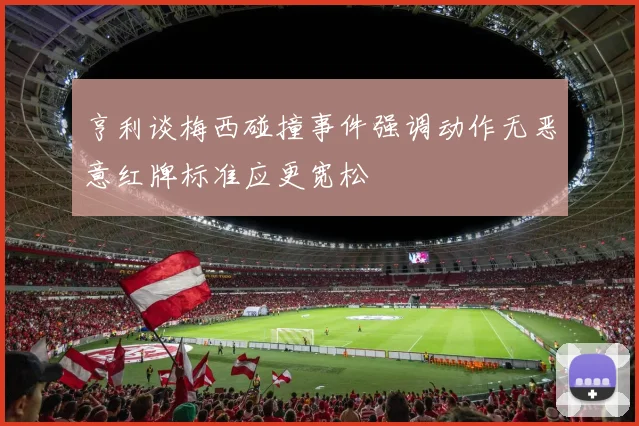 亨利谈梅西碰撞事件强调动作无恶意红牌标准应更宽松