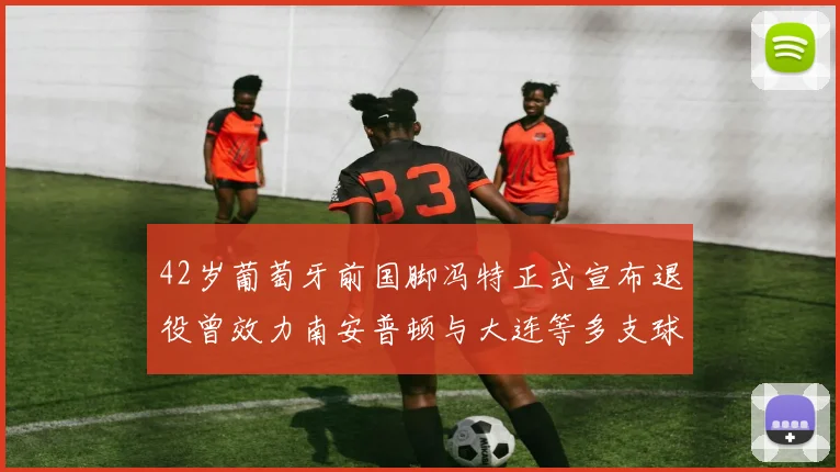 42岁葡萄牙前国脚冯特正式宣布退役曾效力南安普顿与大连等多支球队